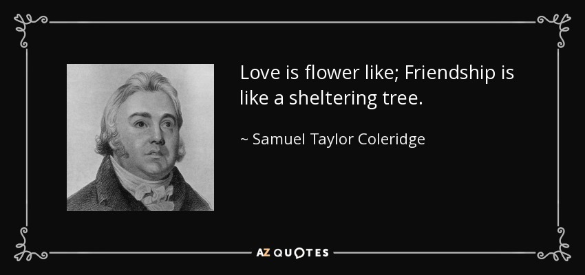 Love is flower like; Friendship is like a sheltering tree. - Samuel Taylor Coleridge