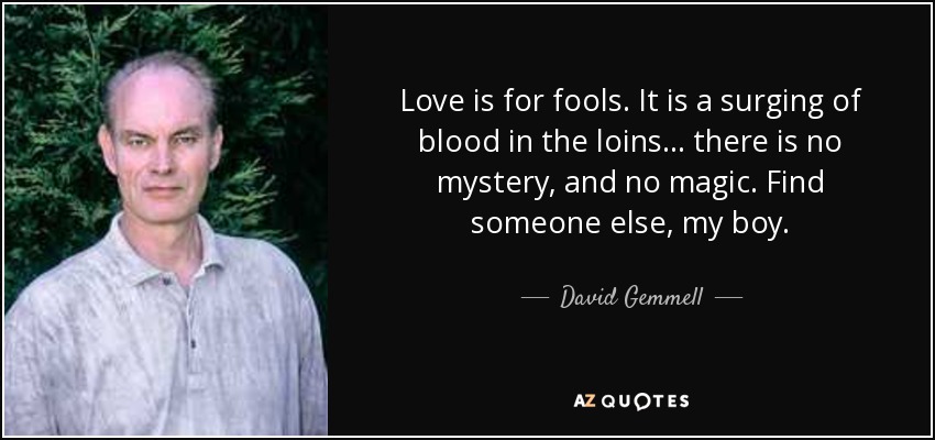 Love is for fools. It is a surging of blood in the loins ... there is no mystery, and no magic. Find someone else, my boy. - David Gemmell
