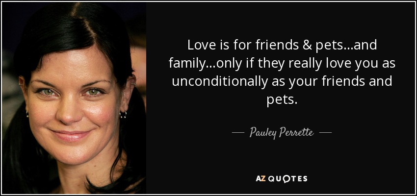 Love is for friends & pets...and family...only if they really love you as unconditionally as your friends and pets. - Pauley Perrette