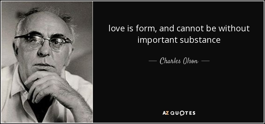 love is form, and cannot be without important substance - Charles Olson