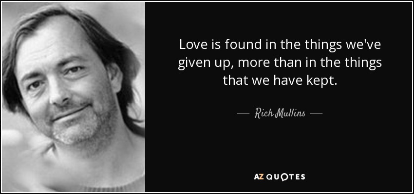 Love is found in the things we've given up, more than in the things that we have kept. - Rich Mullins