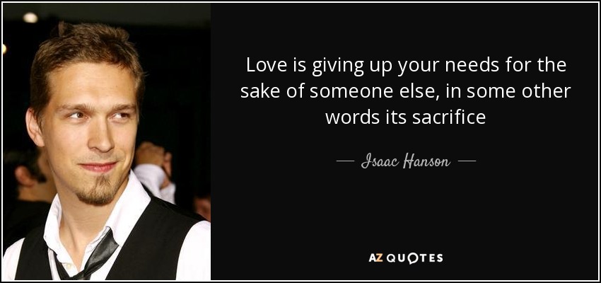 Love is giving up your needs for the sake of someone else, in some other words its sacrifice - Isaac Hanson