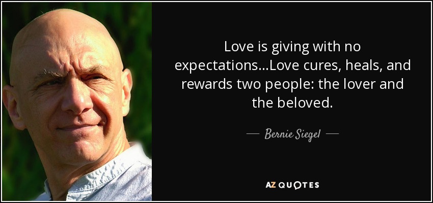 Love is giving with no expectations...Love cures, heals, and rewards two people: the lover and the beloved. - Bernie Siegel