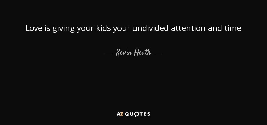 Love is giving your kids your undivided attention and time - Kevin Heath