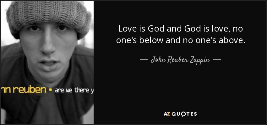 Love is God and God is love, no one's below and no one's above. - John Reuben Zappin