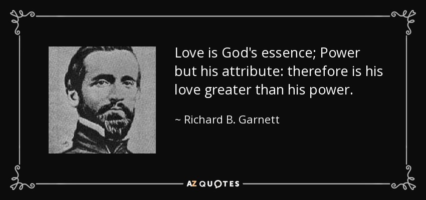 Love is God's essence; Power but his attribute: therefore is his love greater than his power. - Richard B. Garnett