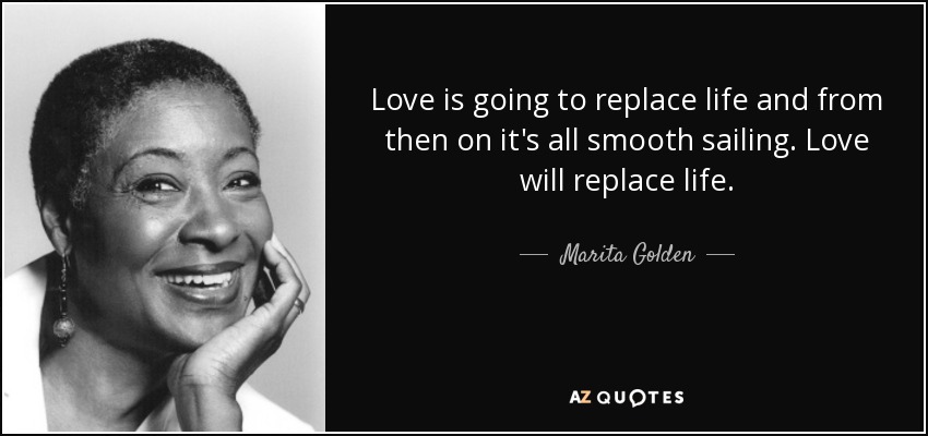 Love is going to replace life and from then on it's all smooth sailing. Love will replace life. - Marita Golden