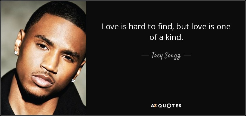 Love is hard to find, but love is one of a kind. - Trey Songz