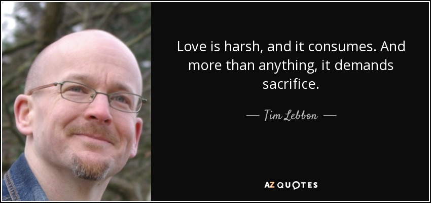 Love is harsh, and it consumes. And more than anything, it demands sacrifice. - Tim Lebbon