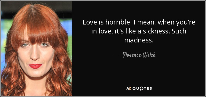 Love is horrible. I mean, when you're in love, it's like a sickness. Such madness. - Florence Welch