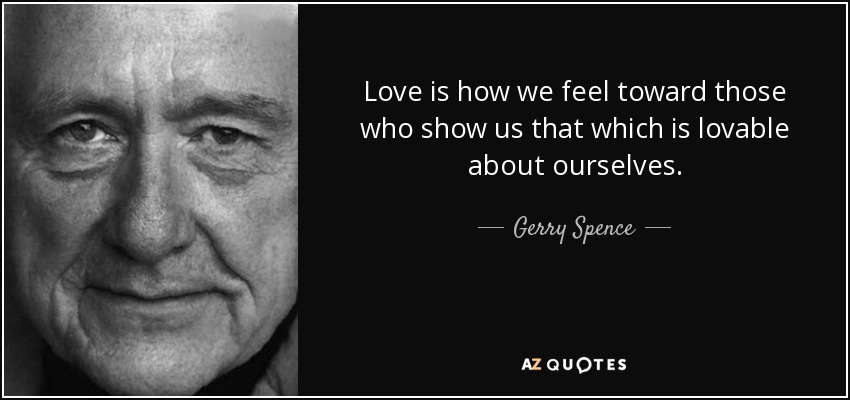 Love is how we feel toward those who show us that which is lovable about ourselves. - Gerry Spence