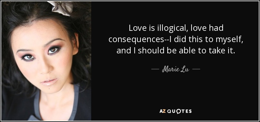 Love is illogical, love had consequences--I did this to myself, and I should be able to take it. - Marie Lu