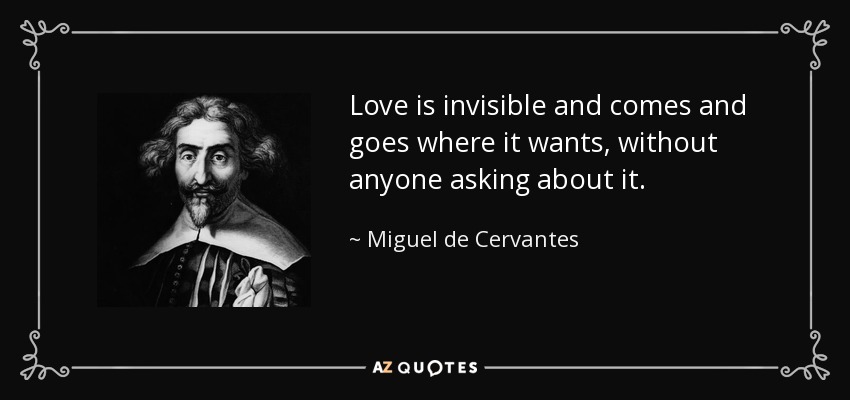 Love is invisible and comes and goes where it wants, without anyone asking about it. - Miguel de Cervantes