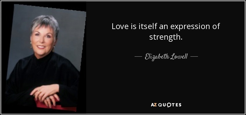 Love is itself an expression of strength. - Elizabeth Lowell