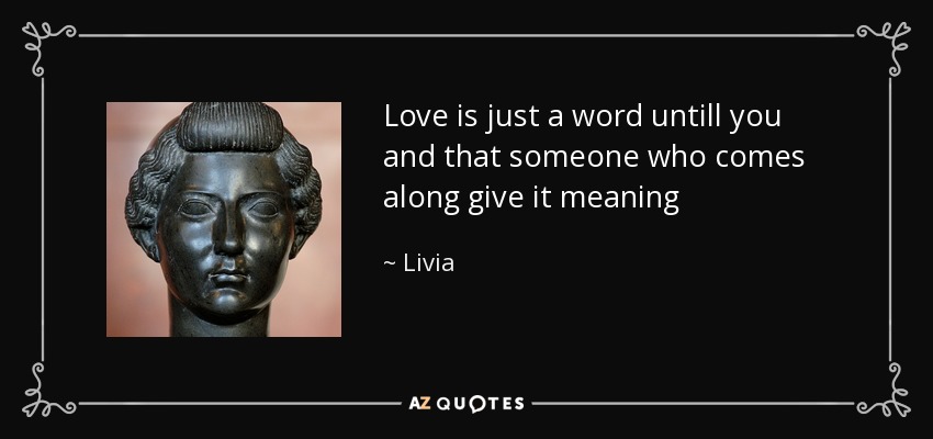 Love is just a word untill you and that someone who comes along give it meaning - Livia
