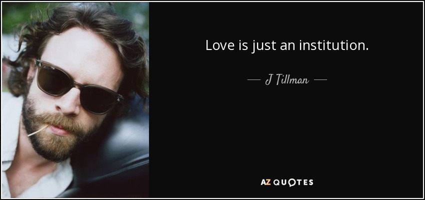 Love is just an institution. - J Tillman