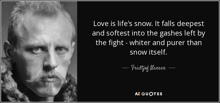 Love is life's snow. It falls deepest and softest into the gashes left by the fight - whiter and purer than snow itself. - Fridtjof Nansen