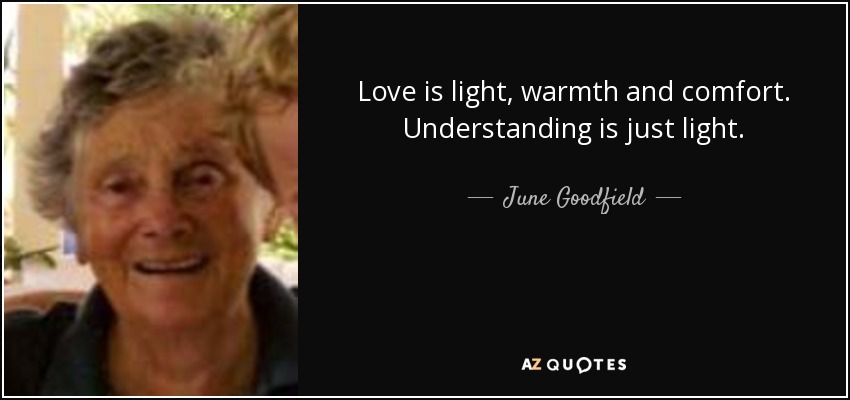 Love is light, warmth and comfort. Understanding is just light. - June Goodfield