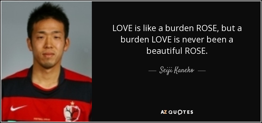 LOVE is like a burden ROSE, but a burden LOVE is never been a beautiful ROSE. - Seiji Kaneko