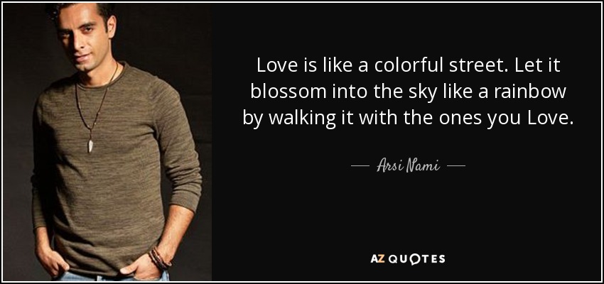 Love is like a colorful street. Let it blossom into the sky like a rainbow by walking it with the ones you Love. - Arsi Nami