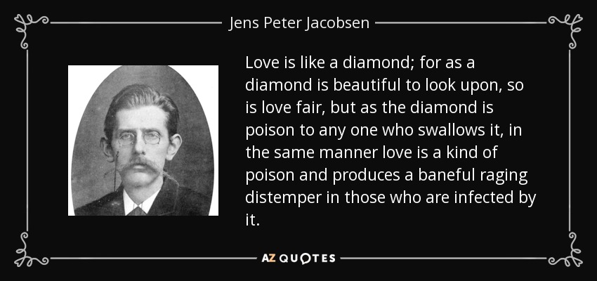 Love is like a diamond; for as a diamond is beautiful to look upon, so is love fair, but as the diamond is poison to any one who swallows it, in the same manner love is a kind of poison and produces a baneful raging distemper in those who are infected by it. - Jens Peter Jacobsen
