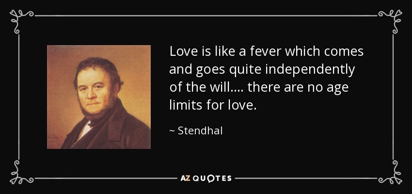 Love is like a fever which comes and goes quite independently of the will. ... there are no age limits for love. - Stendhal