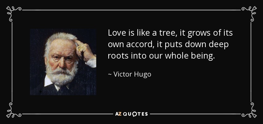 Love is like a tree, it grows of its own accord, it puts down deep roots into our whole being. - Victor Hugo