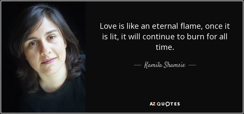 Love is like an eternal flame, once it is lit, it will continue to burn for all time. - Kamila Shamsie