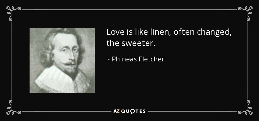 Love is like linen, often changed, the sweeter. - Phineas Fletcher