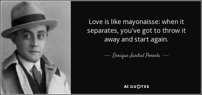 Love is like mayonaisse: when it separates, you've got to throw it away and start again. - Enrique Jardiel Poncela