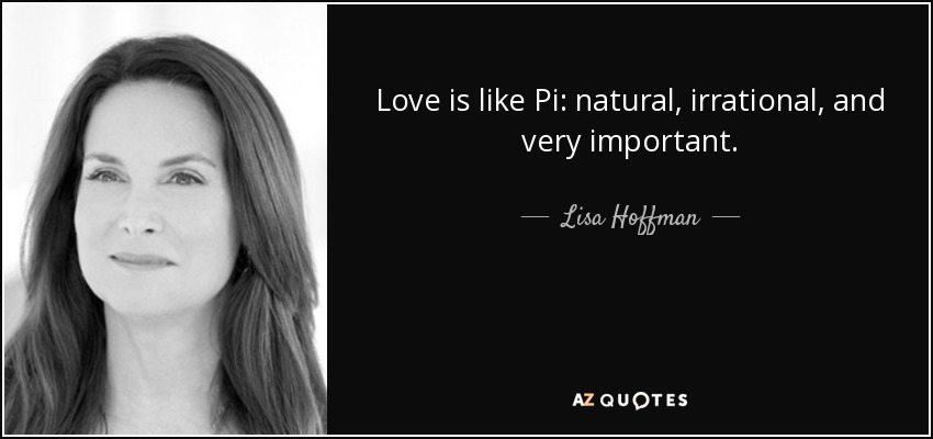 Love is like Pi: natural, irrational, and very important. - Lisa Hoffman