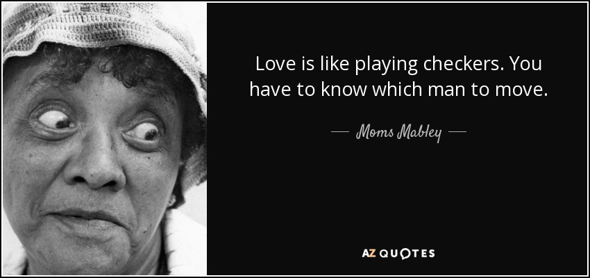 Love is like playing checkers. You have to know which man to move. - Moms Mabley