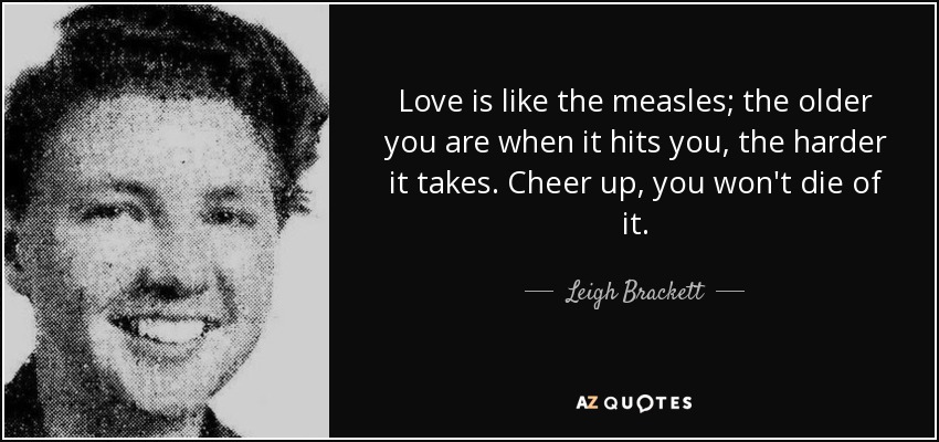 Love is like the measles; the older you are when it hits you, the harder it takes. Cheer up, you won't die of it. - Leigh Brackett
