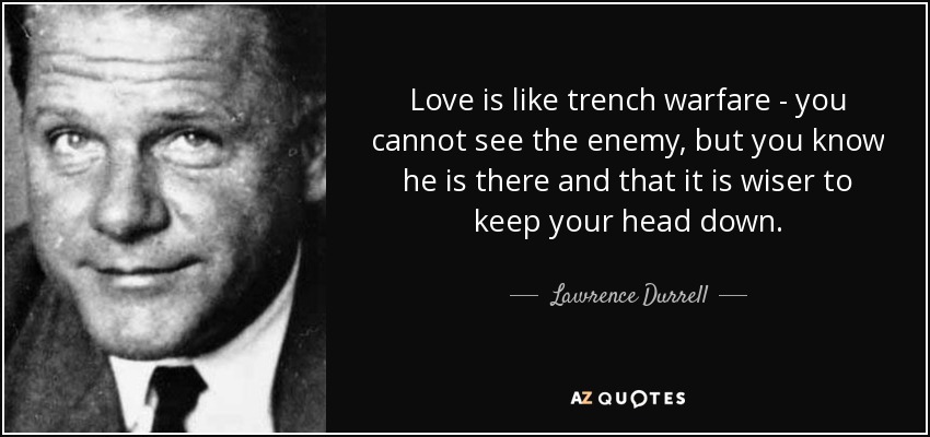 Love is like trench warfare - you cannot see the enemy, but you know he is there and that it is wiser to keep your head down. - Lawrence Durrell