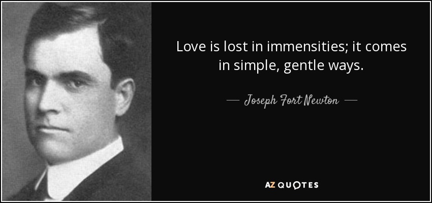 Love is lost in immensities; it comes in simple, gentle ways. - Joseph Fort Newton