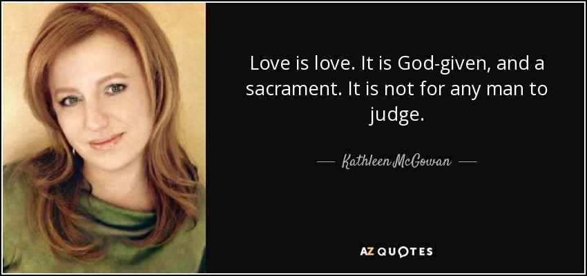 Love is love. It is God-given, and a sacrament. It is not for any man to judge. - Kathleen McGowan