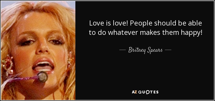 Love is love! People should be able to do whatever makes them happy! - Britney Spears