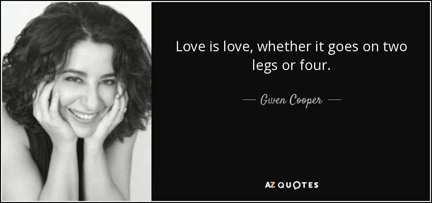 Love is love, whether it goes on two legs or four. - Gwen Cooper