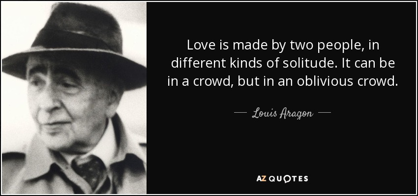 Love is made by two people, in different kinds of solitude. It can be in a crowd, but in an oblivious crowd. - Louis Aragon