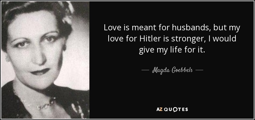 Love is meant for husbands, but my love for Hitler is stronger, I would give my life for it. - Magda Goebbels