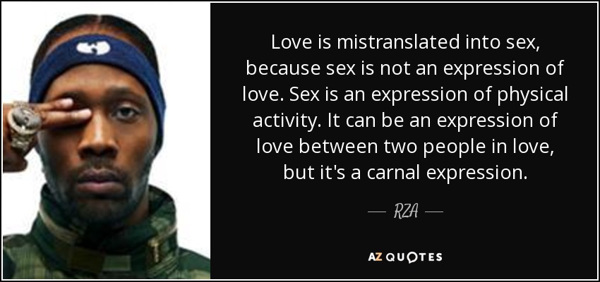 Love is mistranslated into sex, because sex is not an expression of love. Sex is an expression of physical activity. It can be an expression of love between two people in love, but it's a carnal expression. - RZA