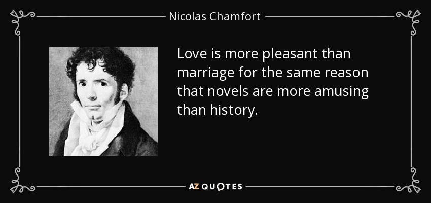 Love is more pleasant than marriage for the same reason that novels are more amusing than history. - Nicolas Chamfort