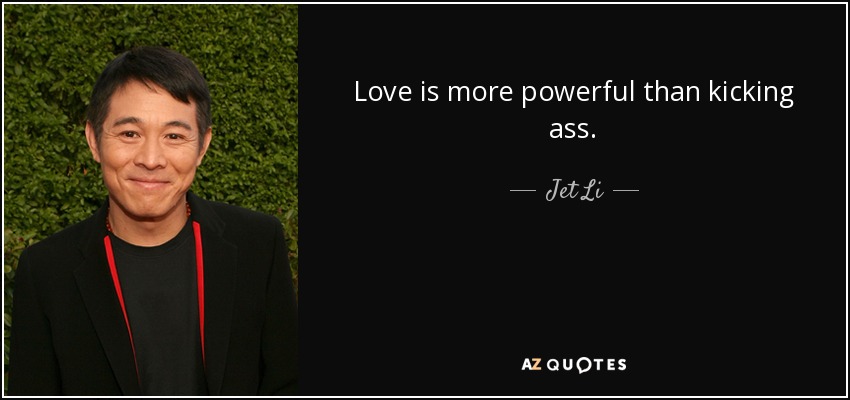 Love is more powerful than kicking ass. - Jet Li
