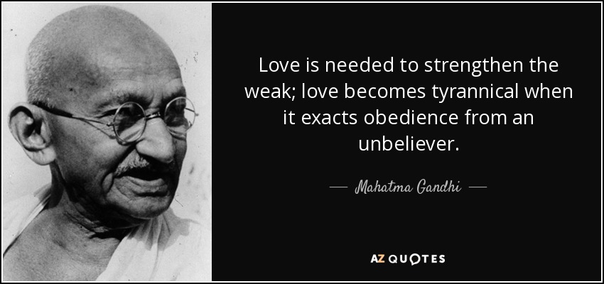 Love is needed to strengthen the weak; love becomes tyrannical when it exacts obedience from an unbeliever. - Mahatma Gandhi