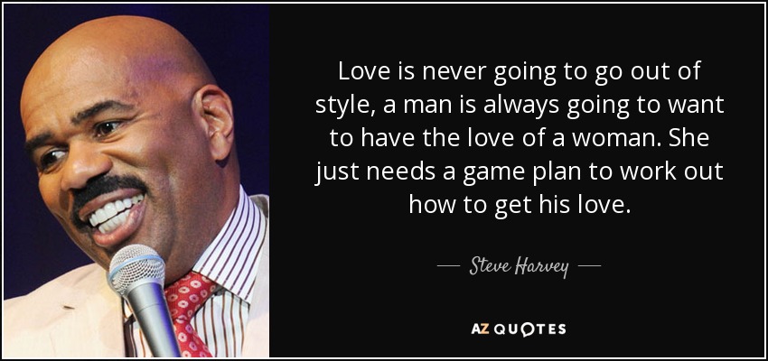 Love is never going to go out of style, a man is always going to want to have the love of a woman. She just needs a game plan to work out how to get his love. - Steve Harvey