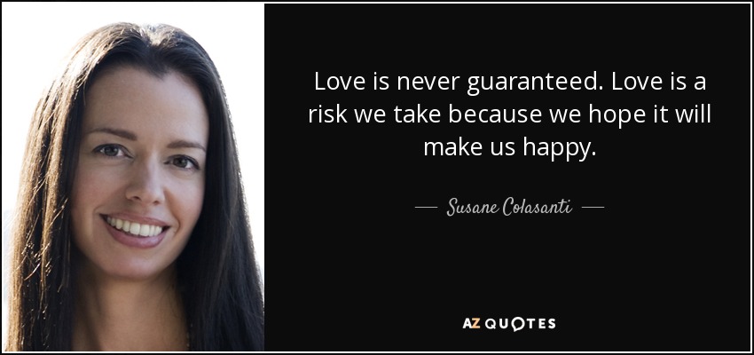 Love is never guaranteed. Love is a risk we take because we hope it will make us happy. - Susane Colasanti