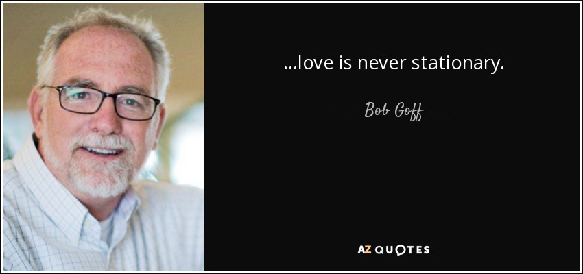 ...love is never stationary. - Bob Goff
