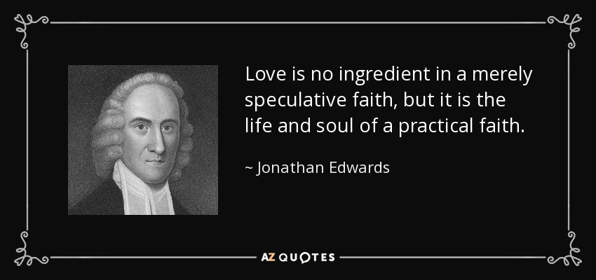 Love is no ingredient in a merely speculative faith, but it is the life and soul of a practical faith. - Jonathan Edwards