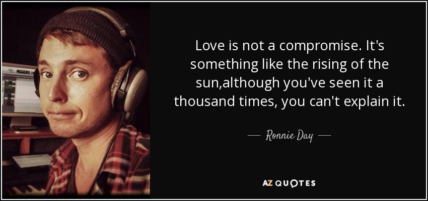 Love is not a compromise. It's something like the rising of the sun,although you've seen it a thousand times, you can't explain it. - Ronnie Day