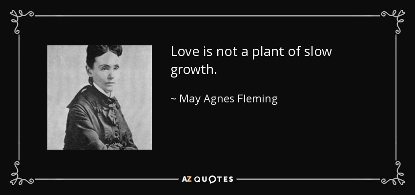 Love is not a plant of slow growth. - May Agnes Fleming